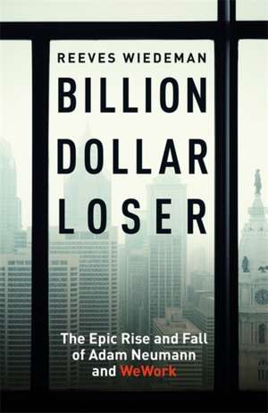 Billion Dollar Loser: The Epic Rise and Fall of WeWork de Reeves Wiedeman