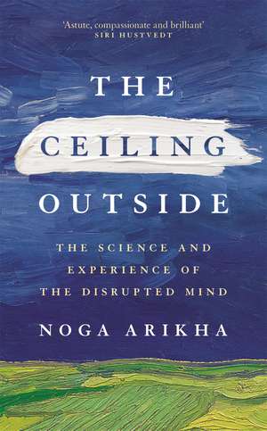 The Ceiling Outside: The Science and Experience of the Disrupted Mind de Noga Arikha