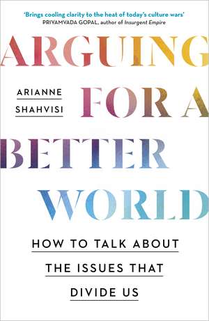 Arguing for a Better World: How to talk about the issues that divide us de Arianne Shahvisi