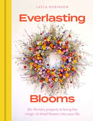 Everlasting Blooms: 25+ floristry projects to bring the magic of dried flowers into your home de Layla Robinson