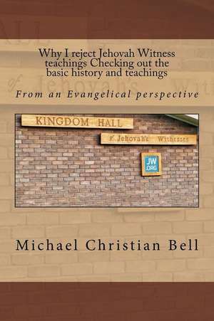 Why I Reject Jehovah Witness Teachings Checking Out the Basic History and Teachings de Michael Christian Bell Ma