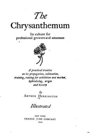 The Chrysanthemum, Its Culture for Professional Growers and Amateurs de Arthur Herrington