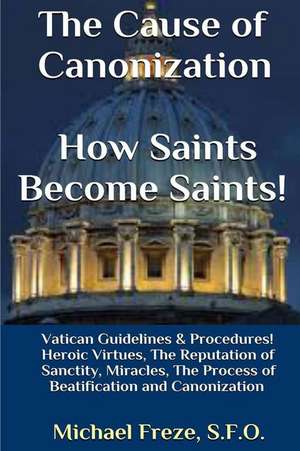 The Cause of Canonization How Saints Become Saints! de Michael Freze