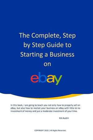 The Complete, Step by Step Guide to Starting a Business on Ebay de K. a. Austin