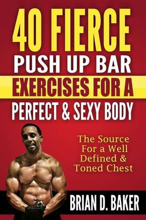 40 Fierce Push Up Bar Exercises for a Perfect & Sexy Body de Brian D. Baker