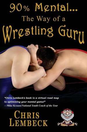 90% Mental - The Way of a Wrestling Guru de Chris Lembeck