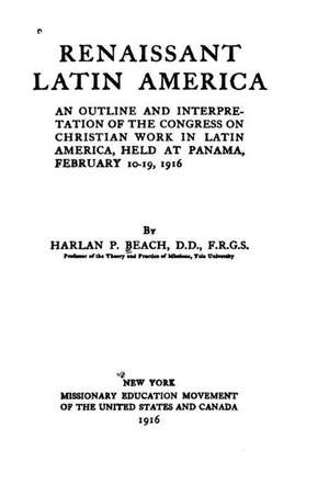 Renaissant Latin America, an Outline and Interpretation of the Congress on Christian Work in Latin America, Held at Panama, February 10-19, 1916 de Harlan P. Beach