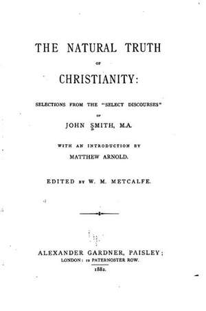 The Natural Truth of Christianity, Selections from the Select Discourses of John Smith, M.A. de John Smith