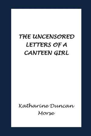 The Uncensored Letters of a Canteen Girl de Katharine Duncan Morse