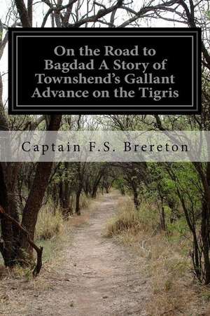 On the Road to Bagdad a Story of Townshend's Gallant Advance on the Tigris de Captain F. S. Brereton