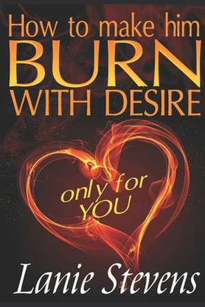 How to Make Him Burn with Desire Only for You de Lanie Stevens