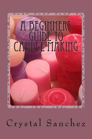 A Beginners Guide to Candle Making de Crystal Sanchez