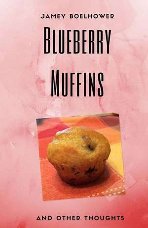 Blueberry Muffins and Other Thoughts de Jamey Boelhower