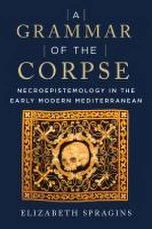 A Grammar of the Corpse – Necroepistemology in the Early Modern Mediterranean de Elizabeth Spragins