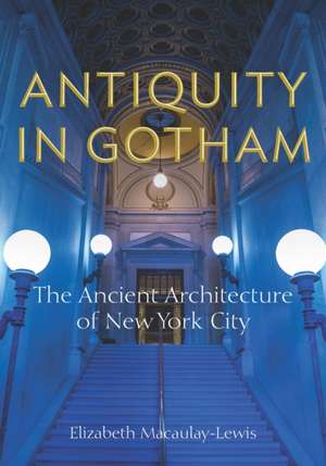 Antiquity in Gotham – The Ancient Architecture of New York City de Elizabeth Macaulay–lewis