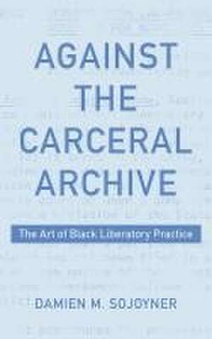 Against the Carceral Archive – The Art of Black Liberatory Practice de Damien Sojoyner