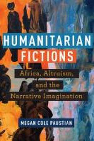 Humanitarian Fictions – Africa, Altruism, and the Narrative Imagination de Megan Cole Paustian