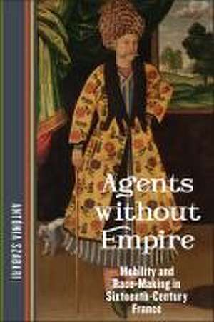 Agents without Empire – Mobility and Race–Making in Sixteenth–Century France de Antónia Szabari