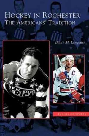 Hockey in Rochester: The Americans' Tradition de Blaise M. Lamphier