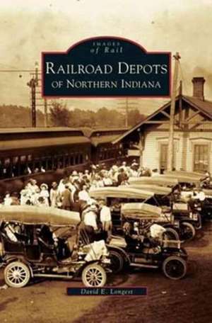 Railroad Depots of Northern Indiana de David E. Longest