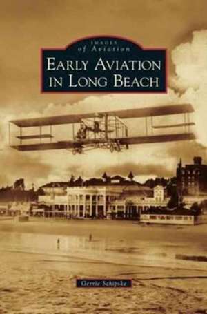 Early Aviation in Long Beach de Gerrie Schipske