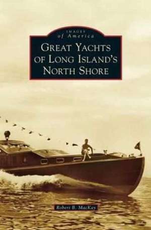 Great Yachts of Long Island's North Shore de Robert B. MacKay