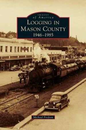 Logging in Mason County: 1946-1985 de Michael Fredson