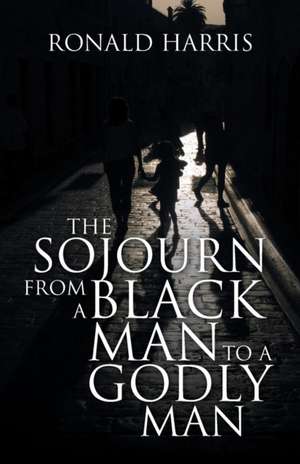 The Sojourn from a Black Man to a Godly Man de Ronald Harris