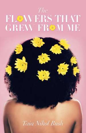 The Flowers That Grew from Me de Taia Nikol Bush