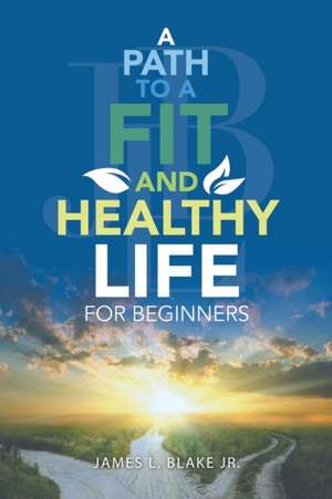 A Path to a Fit and Healthy Life for Beginners de James L. Blake Jr.