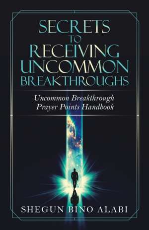 Secrets to Receiving Uncommon Breakthroughs de Shegun Bino Alabi
