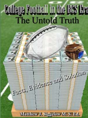 College Football In the BCS Era The Untold Truth Facts Evidence and Solution de Matthew J. Siggelow