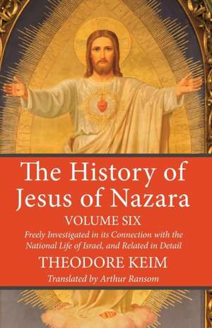 The History of Jesus of Nazara, Volume Six de Theodore Keim