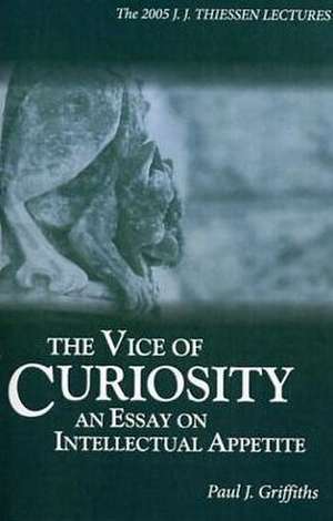 The Vice of Curiosity: An Essay on Intellectual Appetite de Paul J. Griffiths