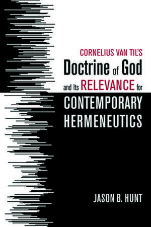 Cornelius Van Til's Doctrine of God and Its Relevance for Contemporary Hermeneutics de Jason B. Hunt