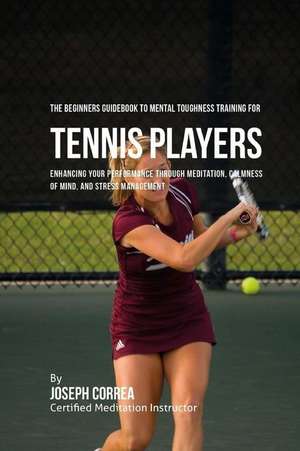 The Beginners Guidebook to Mental Toughness Training for Tennis Players de Correa (Certified Meditation Instructor)