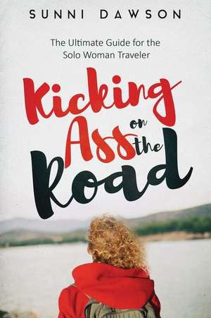 Kicking Ass on the Road the Ultimate Guide for the Solo Woman Traveler de Sunni Dawson