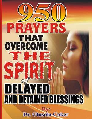 950 Prayers That Overcome the Spirit of Delayed and Detained Blessings de Dr Olusola Coker