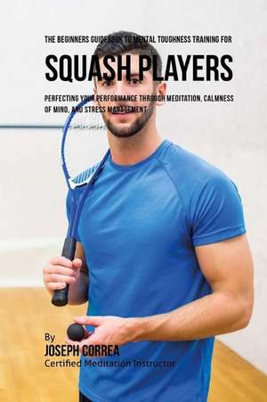 The Beginners Guidebook to Mental Toughness Training for Squash Players de Correa (Certified Meditation Instructor)