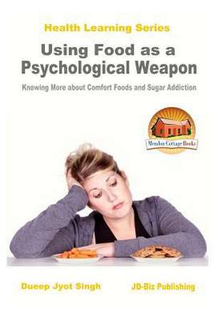 Using Food as a Psychological Weapon - Knowing More about Comfort Foods and Sugar Addiction de Dueep Jyot Singh