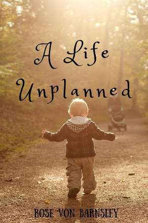 A Life Unplanned de Rose Von Barnsley