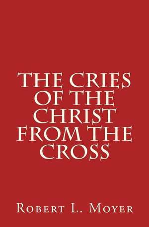 The Cries of the Christ from the Cross de Robert L. Moyer