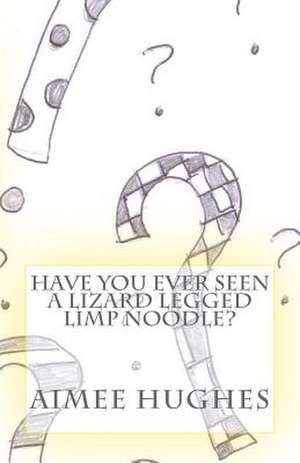 Have You Ever Seen a Lizard Legged Limp Noodle? de Aimee Hughes