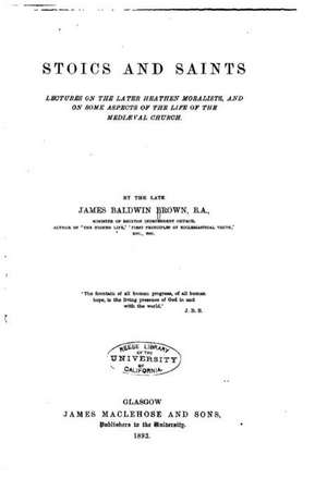 Stoics and Saints, Lectures on the Later Heathen Moralists, and on Some Aspects of the Life of the Mediaeval Church de James Baldwin Brown