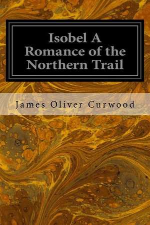 Isobel a Romance of the Northern Trail de James Oliver Curwood