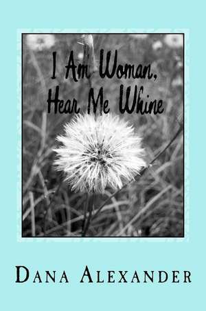 I Am Woman, Hear Me Whine de Dana L. Alexander