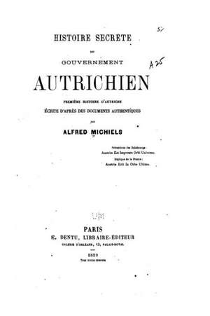 Histoire Secrete Du Gouvernement Autrichien, Premiere Histoire D'Autriche de Alfred Michiels