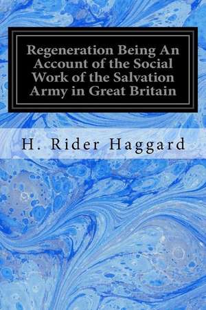 Regeneration Being an Account of the Social Work of the Salvation Army in Great Britain de H. Rider Haggard