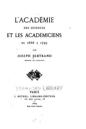 L'Academie Des Sciences Et Les Academiciens de 1666 a 1793 de Joseph Bertrand