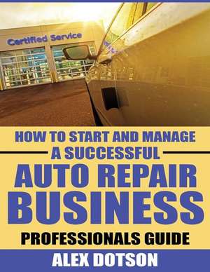 How to Start and Manage a Successful Auto Repair Business de MR Alex Dotson